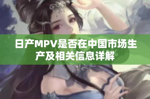 日产MPV是否在中国市场生产及相关信息详解