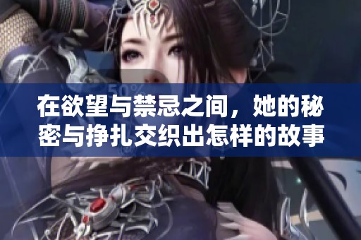 在欲望与禁忌之间，她的秘密与挣扎交织出怎样的故事