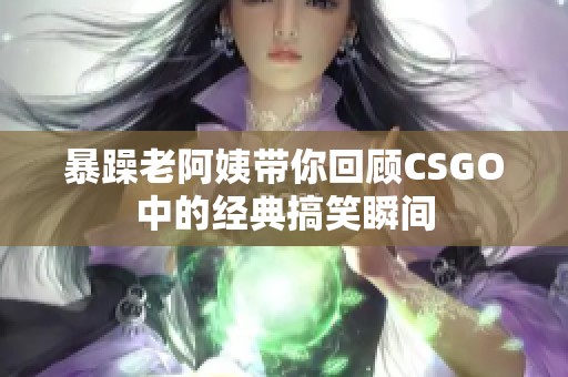 暴躁老阿姨带你回顾CSGO中的经典搞笑瞬间