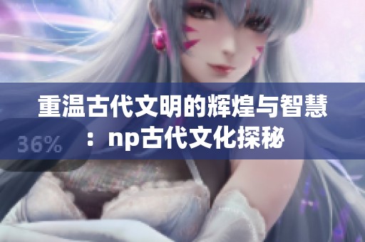 重温古代文明的辉煌与智慧：np古代文化探秘