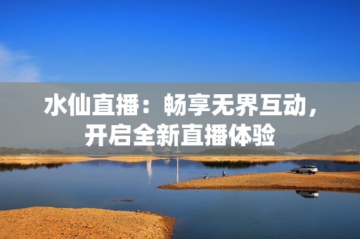 水仙直播：畅享无界互动，开启全新直播体验