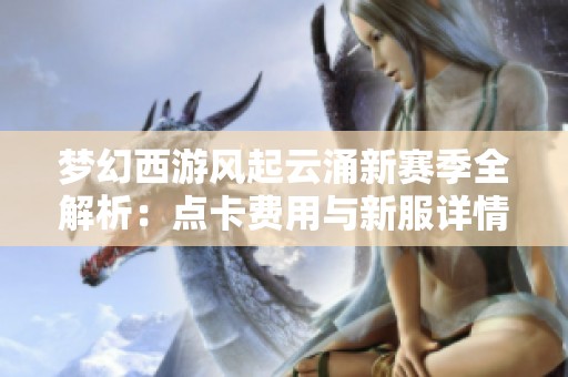 梦幻西游风起云涌新赛季全解析：点卡费用与新服详情揭秘