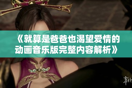 《就算是爸爸也渴望爱情的动画音乐版完整内容解析》