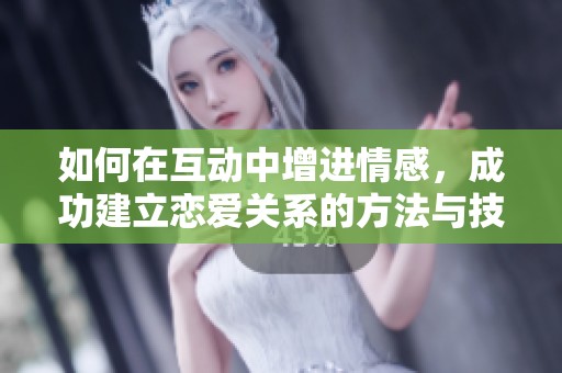 如何在互动中增进情感，成功建立恋爱关系的方法与技巧