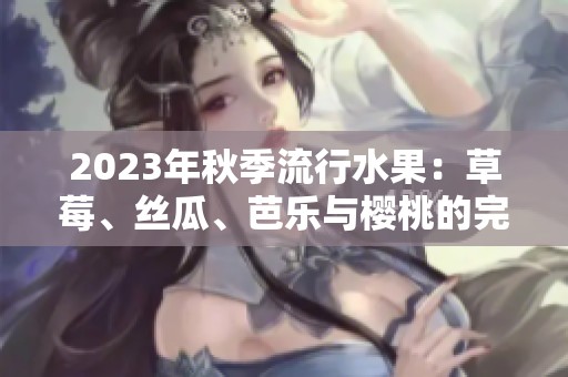 2023年秋季流行水果：草莓、丝瓜、芭乐与樱桃的完美组合