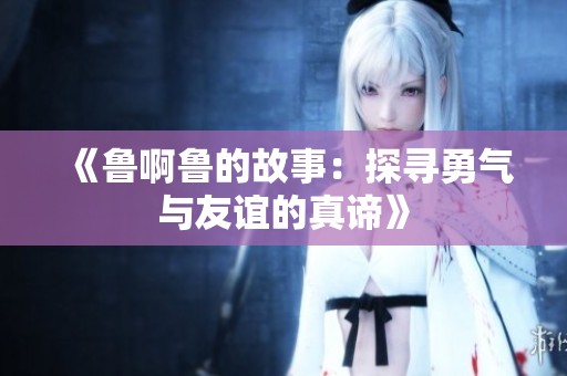 《鲁啊鲁的故事：探寻勇气与友谊的真谛》