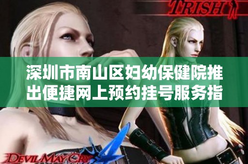 深圳市南山区妇幼保健院推出便捷网上预约挂号服务指南