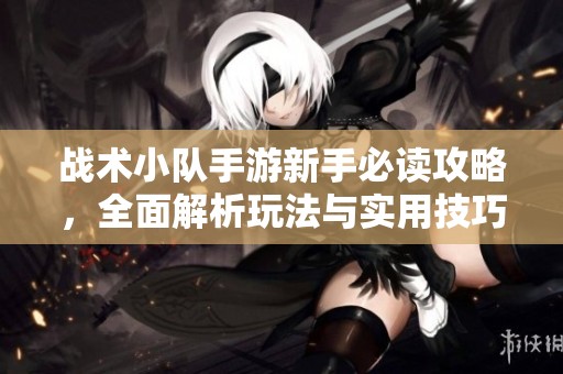 战术小队手游新手必读攻略，全面解析玩法与实用技巧分享