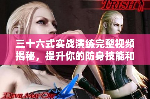三十六式实战演练完整视频揭秘，提升你的防身技能和战斗意识